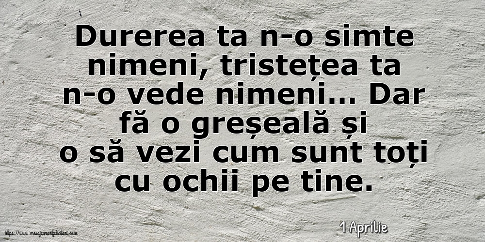 Felicitari de 1 Aprilie - 1 Aprilie - Durerea ta n-o simte nimeni, tristețea ta n-o vede nimeni…