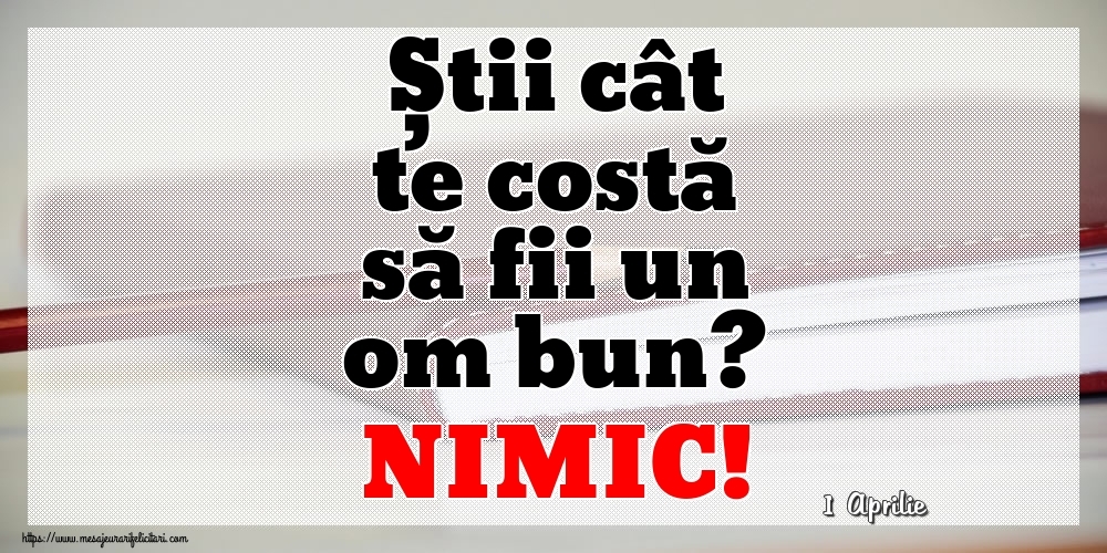 Felicitari de 1 Aprilie - 1 Aprilie - Știi cât te costă să fii un om bun? NIMIC!