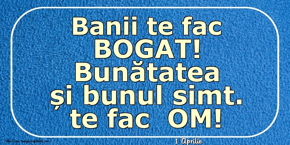 Felicitari de 1 Aprilie - 1 Aprilie - Banii te fac BOGAT! Bunătatea și bunul simt. te fac  OM!