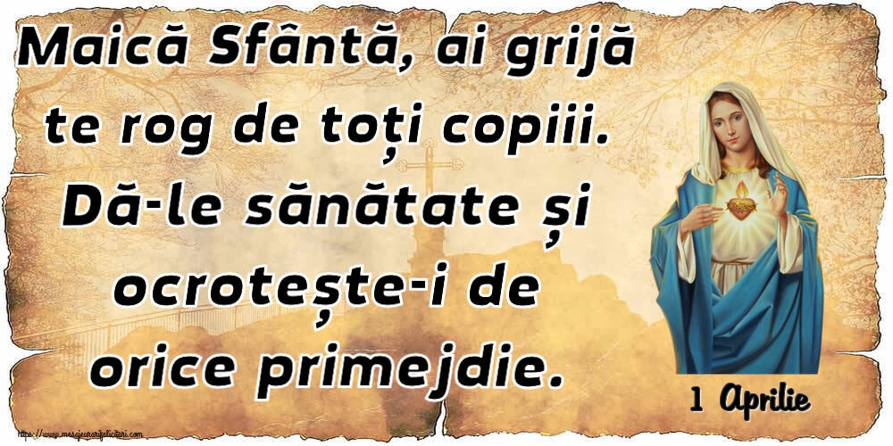 Felicitari de 1 Aprilie - 1 Aprilie - Maică Sfântă, ai grijă te rog de toți copiii. Dă-le sănătate și ocrotește-i de orice primejdie.