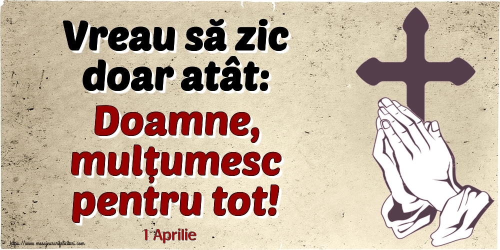 Felicitari de 1 Aprilie - 1 Aprilie - Vreau să zic doar atât: Doamne, mulțumesc pentru tot!