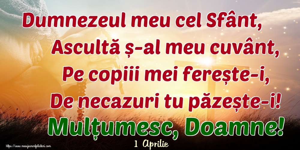 Felicitari de 1 Aprilie - 1 Aprilie - Dumnezeul meu cel Sfânt, Ascultă ș-al meu cuvânt, Pe copiii mei ferește-i, De necazuri tu păzește-i! Mulțumesc, Doamne!