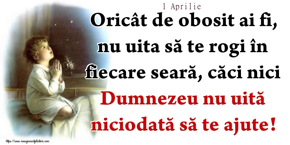 Felicitari de 1 Aprilie - 1 Aprilie - Oricât de obosit ai fi, nu uita să te rogi în fiecare seară, căci nici Dumnezeu nu uită niciodată să te ajute!