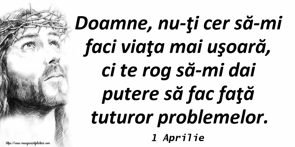 Felicitari de 1 Aprilie - 1 Aprilie - Doamne, nu-ţi cer să-mi faci viaţa mai uşoară, ci te rog să-mi dai putere să fac faţă tuturor problemelor.