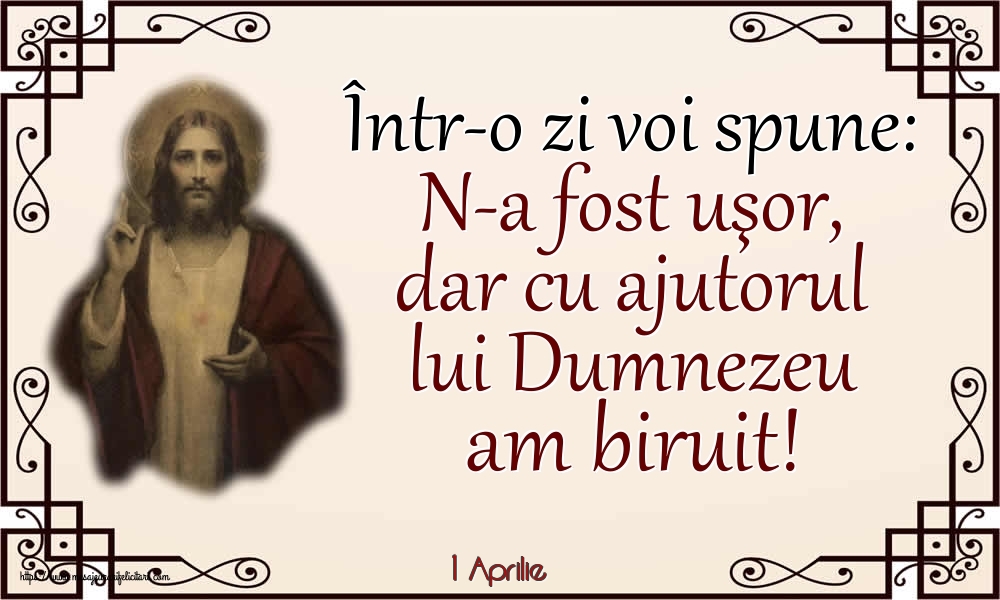 Felicitari de 1 Aprilie - 1 Aprilie - Într-o zi voi spune: N-a fost uşor, dar cu ajutorul lui Dumnezeu am biruit!