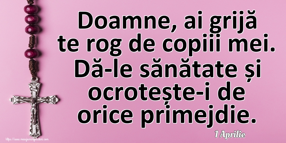 Felicitari de 1 Aprilie - 1 Aprilie - Doamne, ai grijă te rog de copiii mei. Dă-le sănătate și ocrotește-i de orice primejdie.