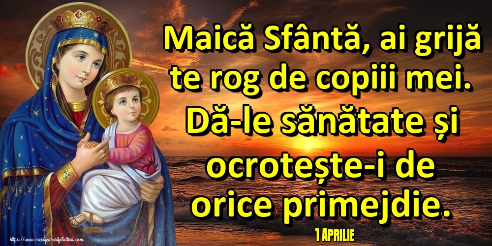 Felicitari de 1 Aprilie - 1 Aprilie - Maică Sfântă, ai grijă te rog de copiii mei. Dă-le sănătate și ocrotește-i de orice primejdie.