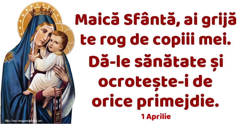 Felicitari de 1 Aprilie - 1 Aprilie - Maică Sfântă, ai grijă te rog de copiii mei. Dă-le sănătate și ocrotește-i de orice primejdie.