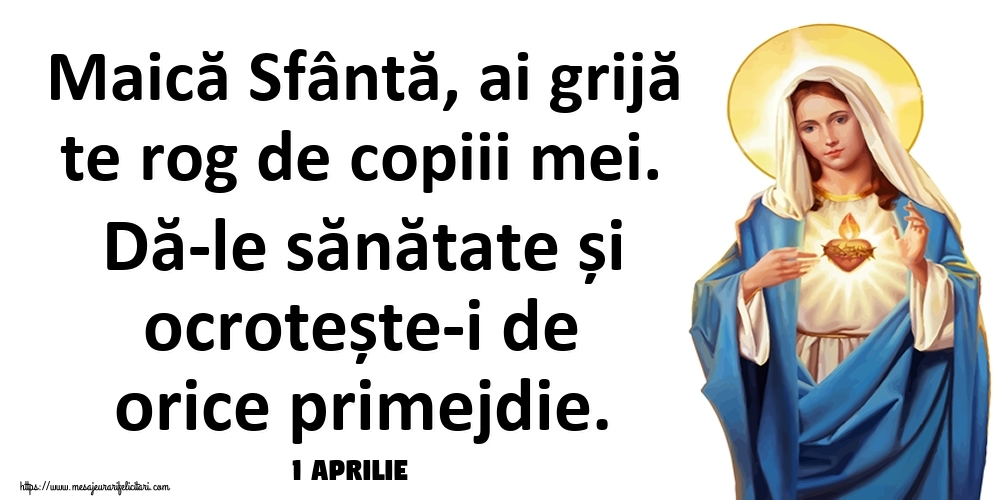 Felicitari de 1 Aprilie - 1 Aprilie - Maică Sfântă, ai grijă te rog de copiii mei. Dă-le sănătate și ocrotește-i de orice primejdie.