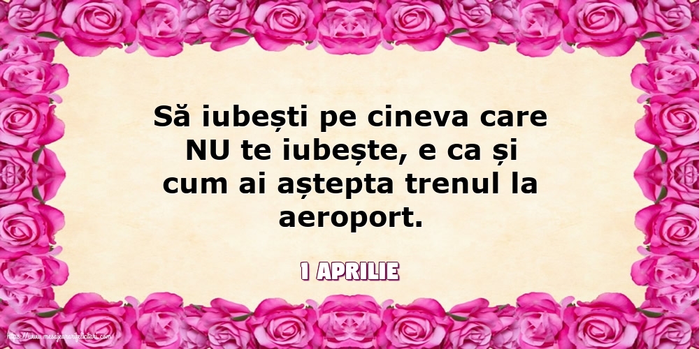 Felicitari de 1 Aprilie - 1 Aprilie - Să iubești pe cineva care NU te iubește...