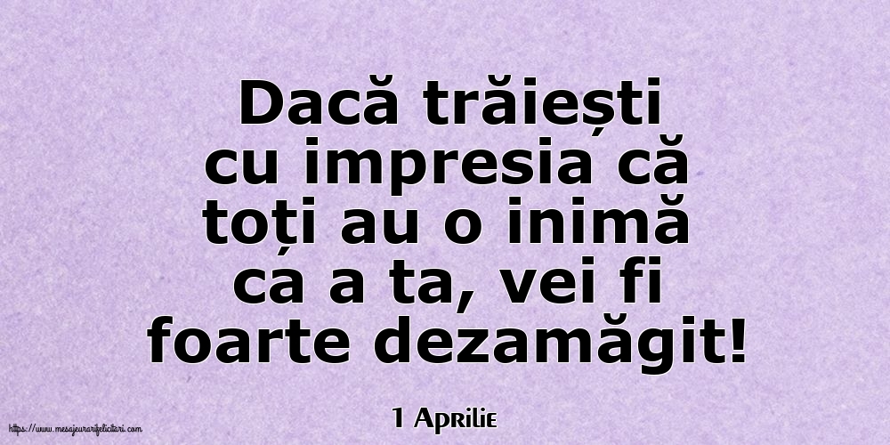 Felicitari de 1 Aprilie - 1 Aprilie - Dacă trăiești cu impresia că toți au o inimă ca a ta, vei fi foarte dezamăgit!