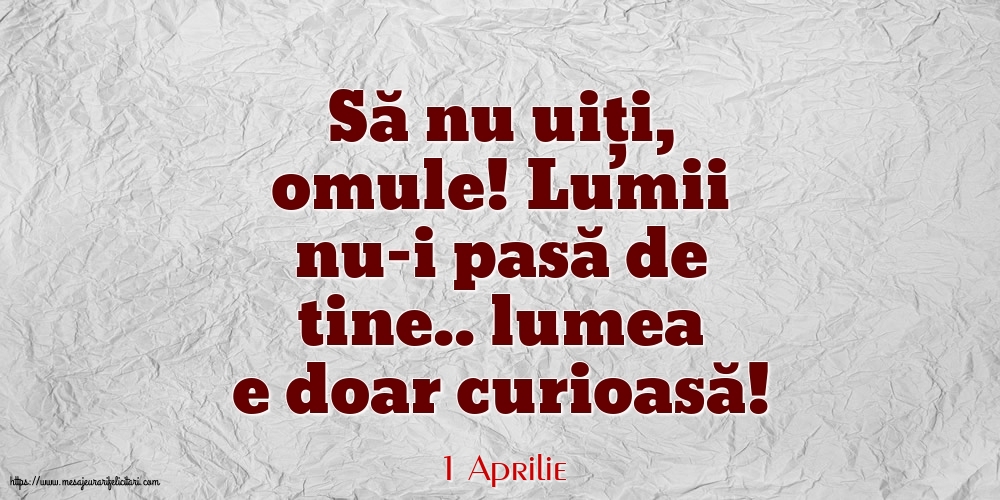 Felicitari de 1 Aprilie - 1 Aprilie - Să nu uiți, omule! Lumii nu-i pasă de tine.. lumea e doar curioasă!