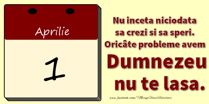 Nu inceta niciodata sa crezi si sa speri. Oricâte probleme avem Dumnezeu nu te lasa. 1Aprilie