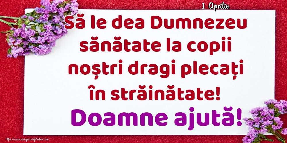 Felicitari de 1 Aprilie - 1 Aprilie - Să le dea Dumnezeu sănătate la copii noștri dragi plecați în străinătate! Doamne ajută!