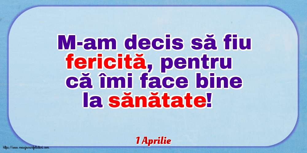 Felicitari de 1 Aprilie - 1 Aprilie - M-am decis să fiu fericită, pentru că îmi face bine la sănătate!