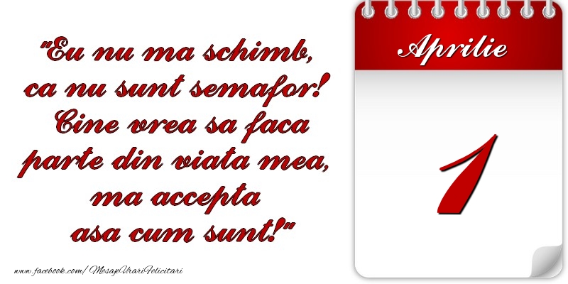 Eu nu mă schimb, că nu sunt semafor! Cine vrea sa faca parte din viaţa mea, ma accepta asa cum sunt! 1 Aprilie