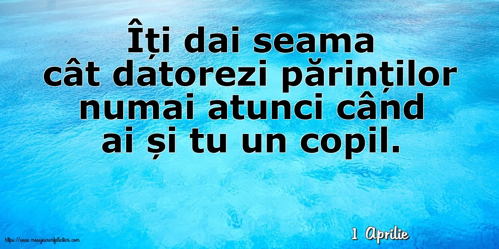 Felicitari de 1 Aprilie - 1 Aprilie - Îți dai seama cât datorezi părinților numai atunci când ai și tu un copil.