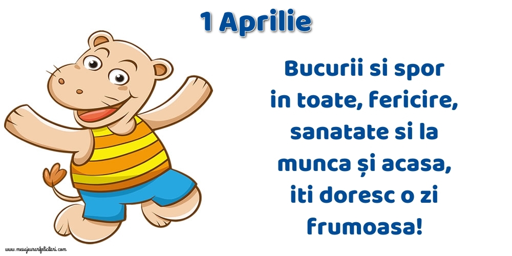 1.Aprilie Bucurii si spor in toate, fericire, sanatate si la munca și acasa, iti doresc o zi frumoasa!