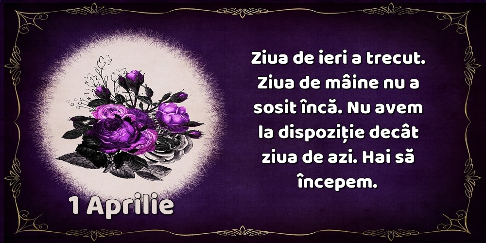 Felicitari de 1 Aprilie - 1.Aprilie Ziua de ieri a trecut. Ziua de mâine nu a sosit încă. Nu avem la dispoziţie decât ziua de azi. Hai să începem.