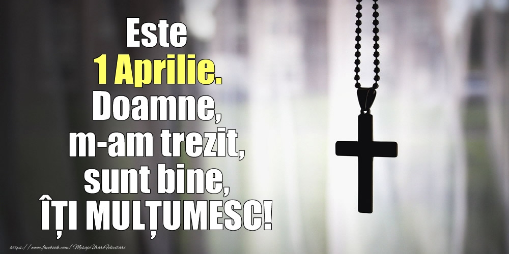 Este 1 Aprilie. Doamne, m-am trezit, sunt bine, ÎȚI MULȚUMESC!