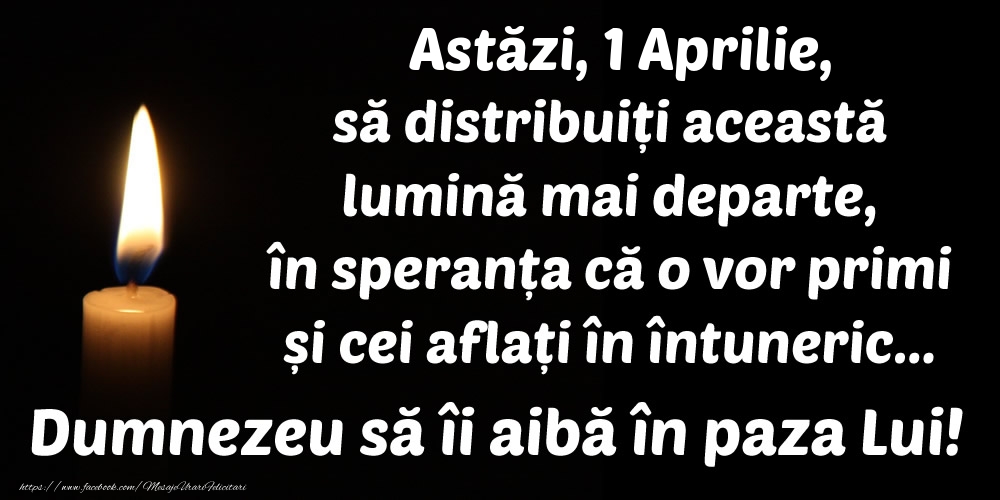 Felicitari de 1 Aprilie - Astăzi, 1 Aprilie, să distribuiți această lumină mai departe, în speranța că o vor primi și cei aflați în întuneric... Dumnezeu să îi aibă în paza Lui!