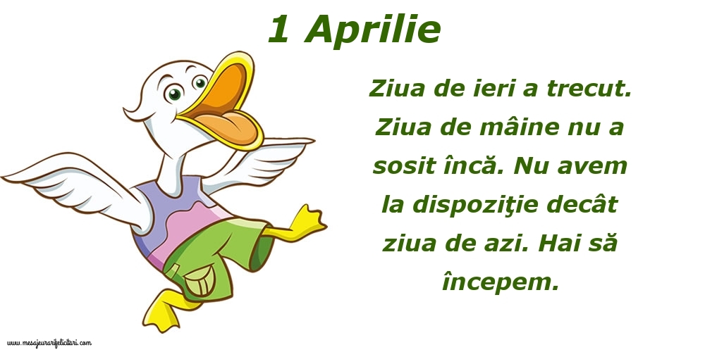 1.Aprilie Ziua de ieri a trecut. Ziua de mâine nu a sosit încă. Nu avem la dispoziţie decât ziua de azi. Hai să începem.