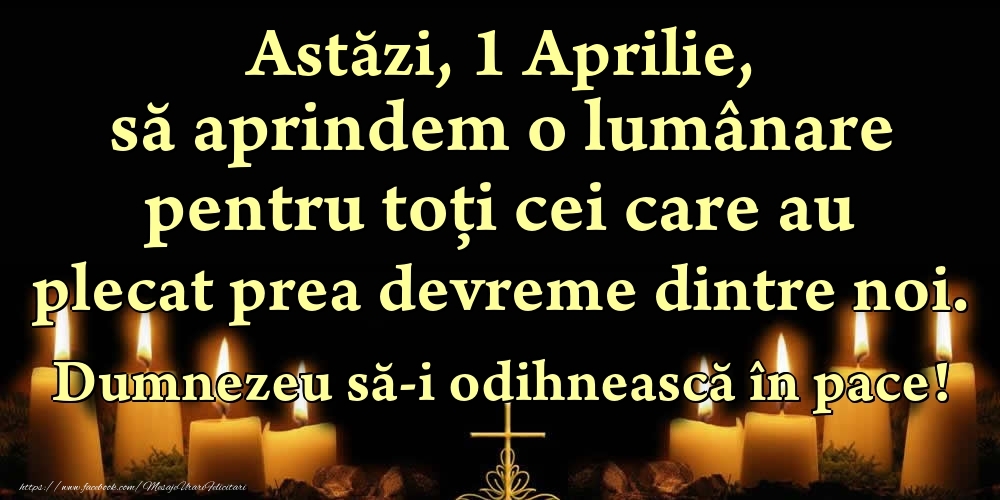 Felicitari de 1 Aprilie - Astăzi, 1 Aprilie, să aprindem o lumânare pentru toți cei care au plecat prea devreme dintre noi. Dumnezeu să-i odihnească în pace!