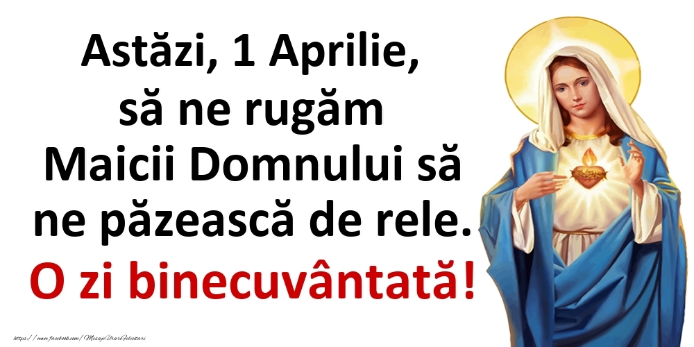 Astăzi, 1 Aprilie, să ne rugăm Maicii Domnului să ne păzească de rele. O zi binecuvântată!