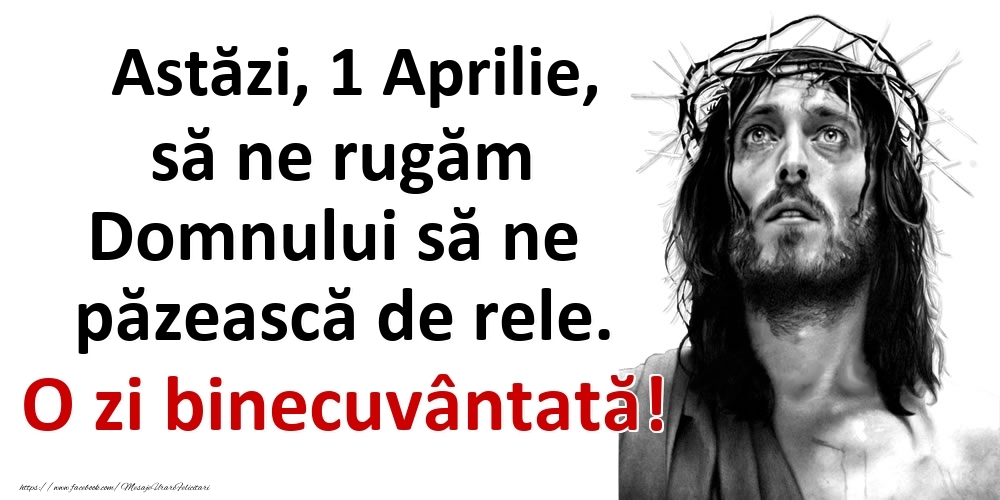 Astăzi, 1 Aprilie, să ne rugăm Domnului să ne păzească de rele. O zi binecuvântată!