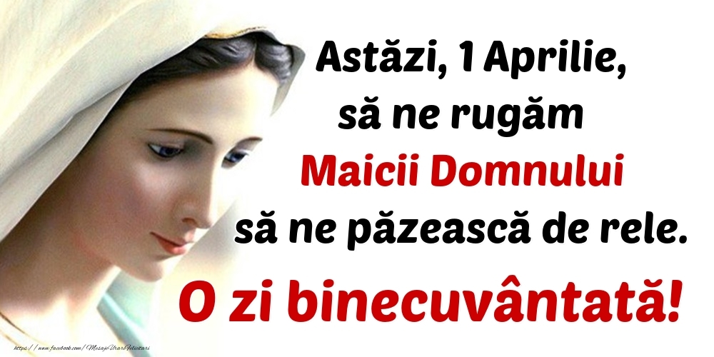 Astăzi, 1 Aprilie, să ne rugăm Maicii Domnului să ne păzească de rele. O zi binecuvântată!