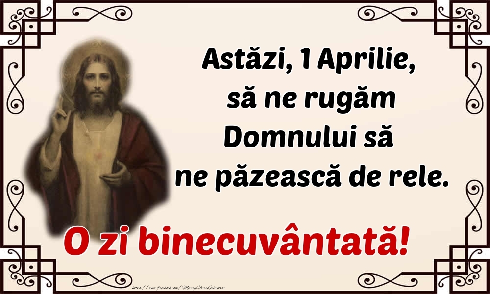 Astăzi, 1 Aprilie, să ne rugăm Domnului să ne păzească de rele. O zi binecuvântată!