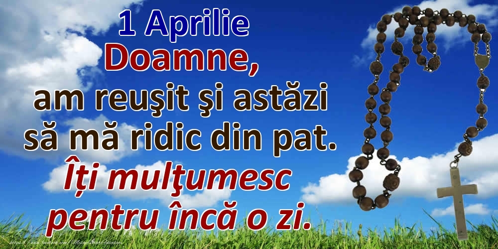 Felicitari de 1 Aprilie - 1 Aprilie Doamne, am reuşit şi astăzi să mă ridic din pat. Îți mulţumesc pentru încă o zi.