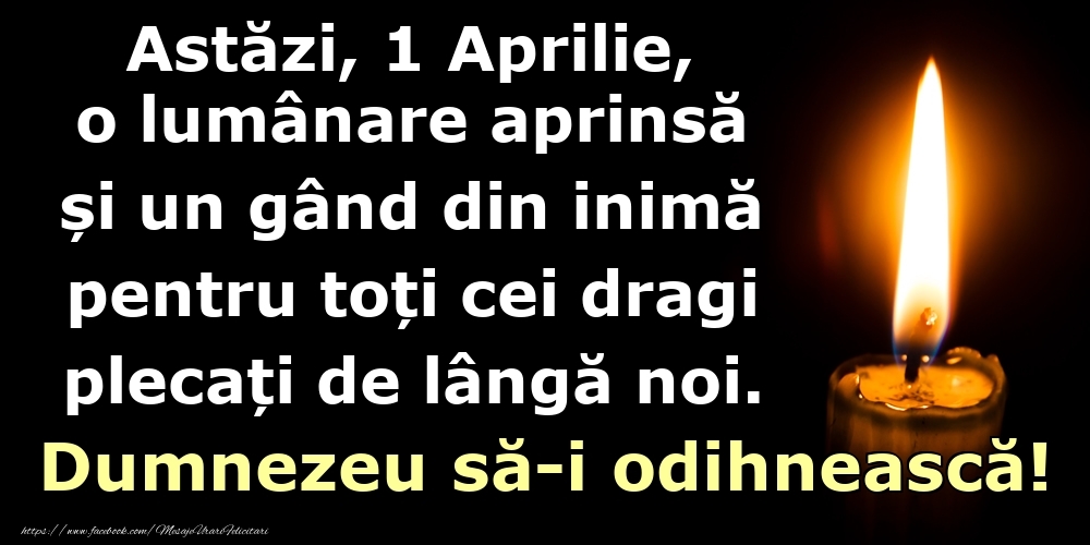 Astăzi, 1 Aprilie, o lumânare aprinsă  și un gând din inimă pentru toți cei dragi plecați de lângă noi. Dumnezeu să-i odihnească!