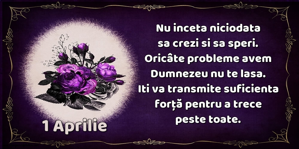 Felicitari de 1 Aprilie - 1.Aprilie Nu inceta niciodata sa crezi si sa speri. Oricâte probleme avem Dumnezeu nu te lasa. Iti va transmite suficienta forţă pentru a trece peste toate.