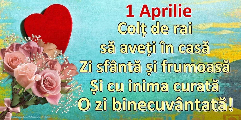 Felicitari de 1 Aprilie - Aprilie 1 Colț de rai să aveți în casă Zi sfântă și frumoasă Și cu inima curată O zi binecuvântată!