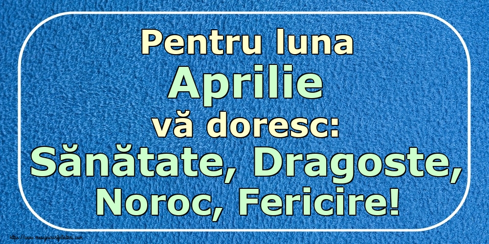 Felicitari de 1 Aprilie - Pentru luna Aprilie vă doresc: Sănătate, Dragoste, Noroc, Fericire!