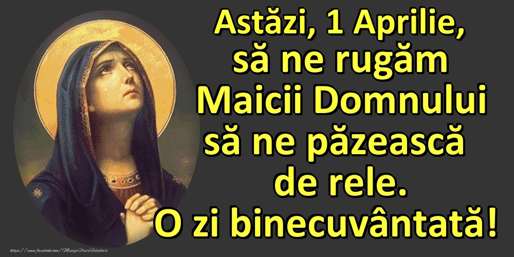 Astăzi, 1 Aprilie, să ne rugăm Maicii Domnului să ne păzească de rele. O zi binecuvântată!