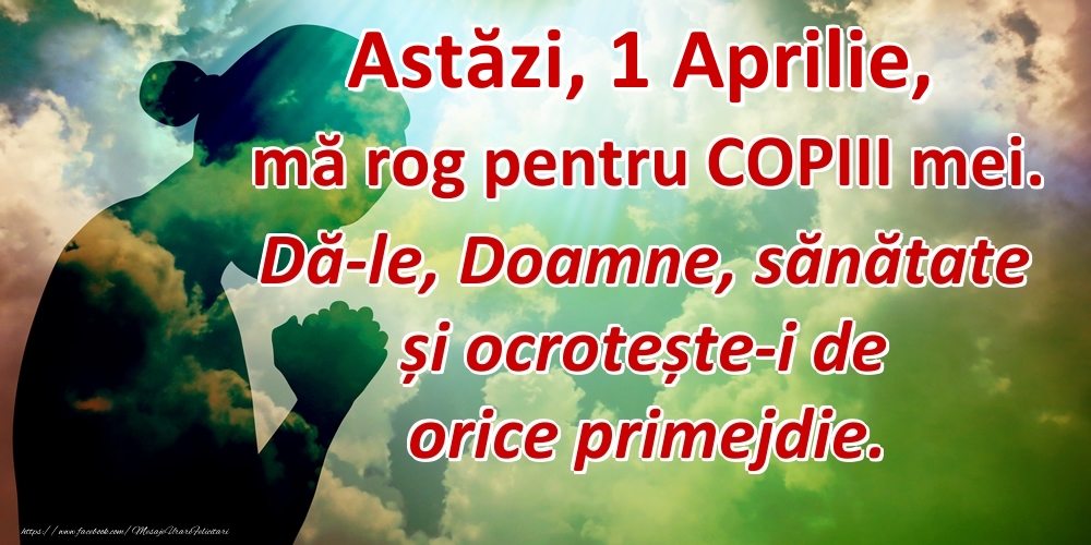 Astăzi, 1 Aprilie, mă rog pentru COPIII mei. Dă-le, Doamne, sănătate și ocrotește-i de orice primejdie.