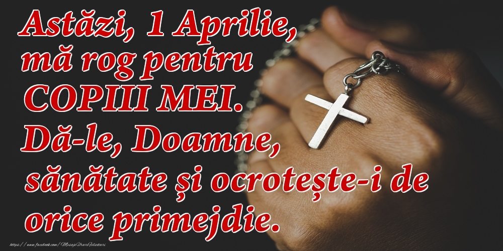 Felicitari de 1 Aprilie - Astăzi, 1 Aprilie, mă rog pentru COPIII mei. Dă-le, Doamne, sănătate și ocrotește-i de orice primejdie.