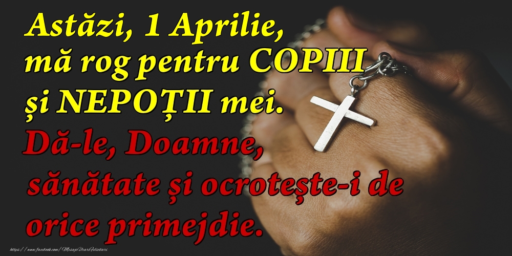 Felicitari de 1 Aprilie - Astăzi, 1 Aprilie, mă rog pentru COPIII mei. Dă-le, Doamne, sănătate și ocrotește-i de orice primejdie.