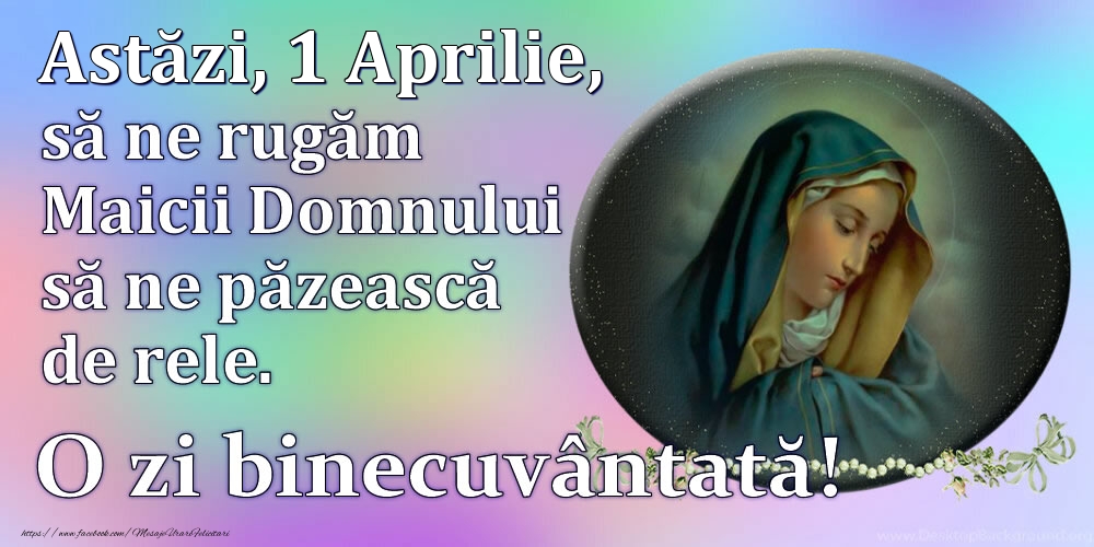 Astăzi, 1 Aprilie, să ne rugăm Maicii Domnului să ne păzească de rele. O zi binecuvântată!