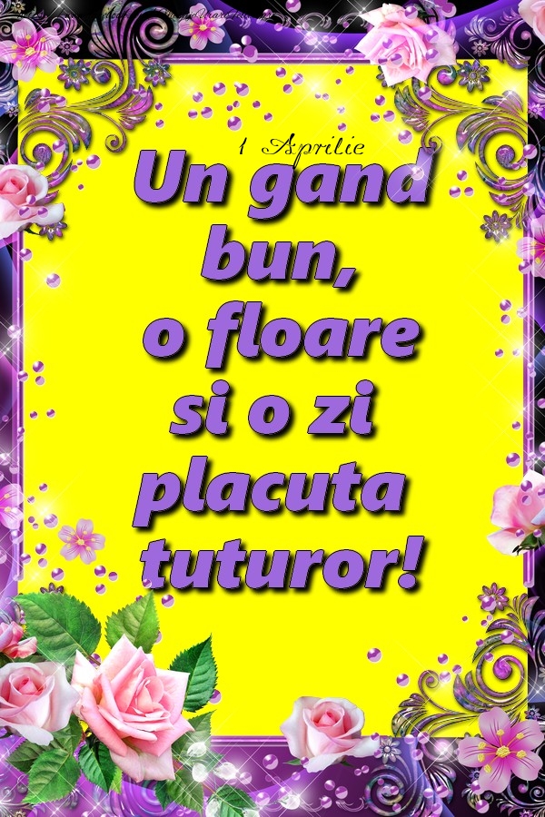 Felicitari de 1 Aprilie - Aprilie 1 Un gand bun, o floare si o zi placuta tuturor!