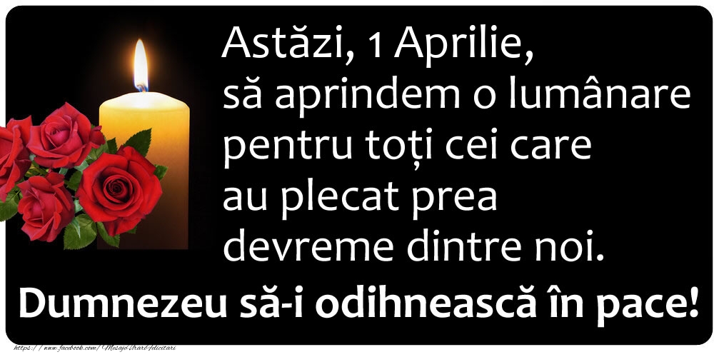 Felicitari de 1 Aprilie - Astăzi, 1 Aprilie, să aprindem o lumânare pentru toți cei care au plecat prea devreme dintre noi. Dumnezeu să-i odihnească în pace!