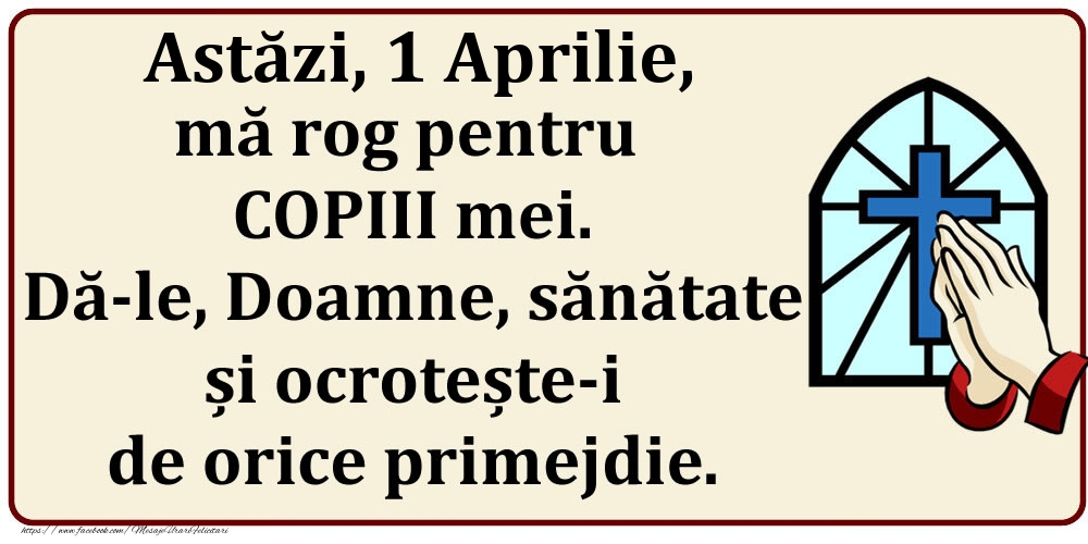 Astăzi, 1 Aprilie, mă rog pentru COPIII mei. Dă-le, Doamne, sănătate și ocrotește-i de orice primejdie.