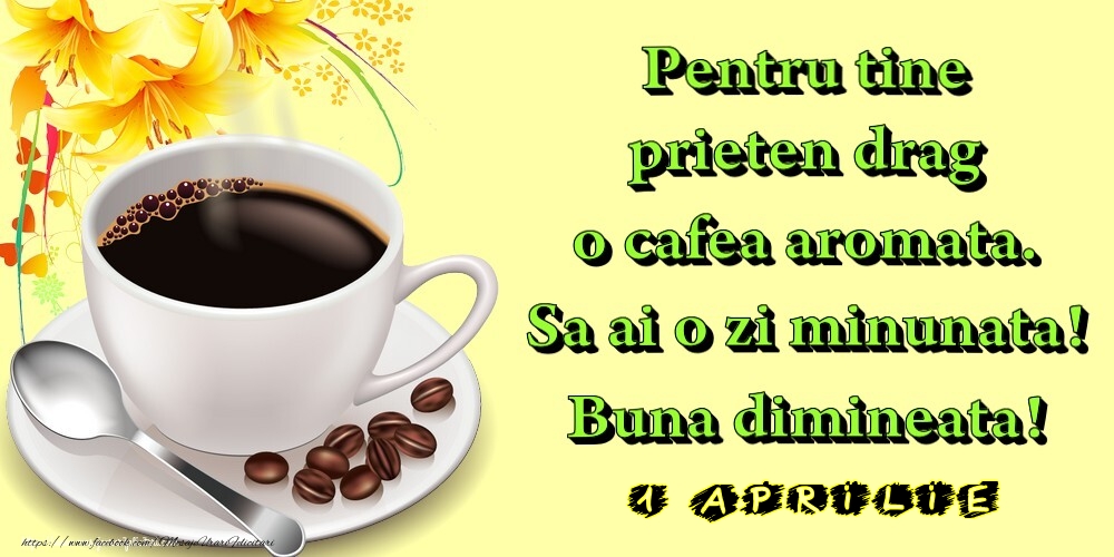 Felicitari de 1 Aprilie - 1.Aprilie -  Pentru tine prieten drag o cafea aromata. Sa ai o zi minunata! Buna dimineata!