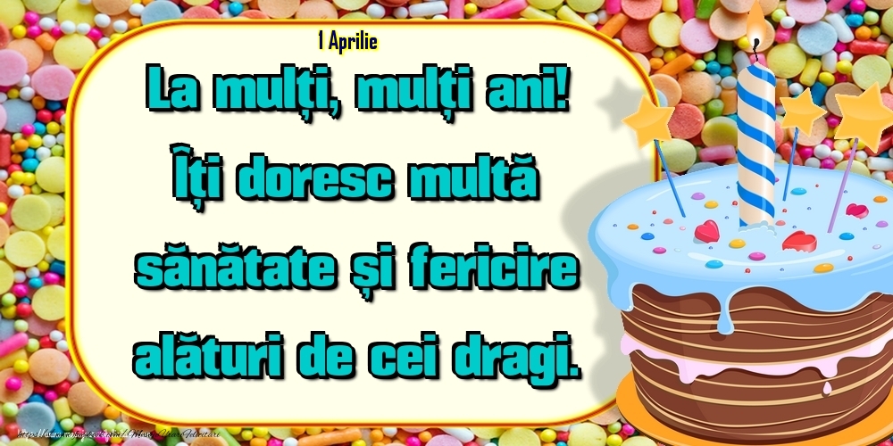 1.Aprilie - Un cer senin si fara nori, Ca viata ta sa fie, Sa ai in cale numai flori, Succes si bucurie! La Multi Ani!