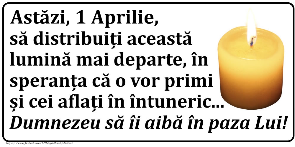 Felicitari de 1 Aprilie - Astăzi, 1 Aprilie, să distribuiți această lumină mai departe, în speranța că o vor primi și cei aflați în întuneric... Dumnezeu să îi aibă în paza Lui!