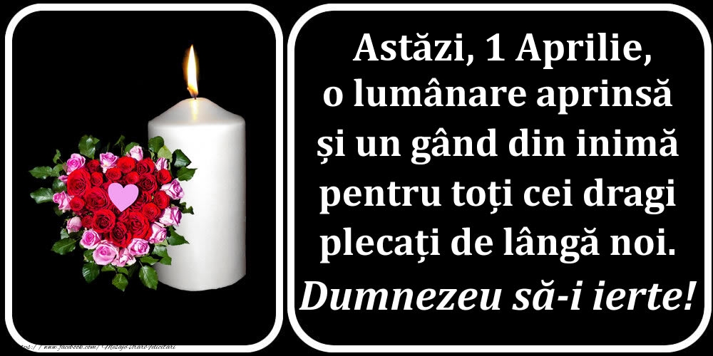 Astăzi, 1 Aprilie, o lumânare aprinsă  și un gând din inimă pentru toți cei dragi plecați de lângă noi. Dumnezeu să-i ierte!