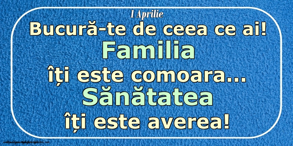 Mesajul zilei 1 Aprilie Bucură-te de ceea ce ai! Familia îți este comoara... Sănătatea îți este averea! Imagini despre si pentru Familie.