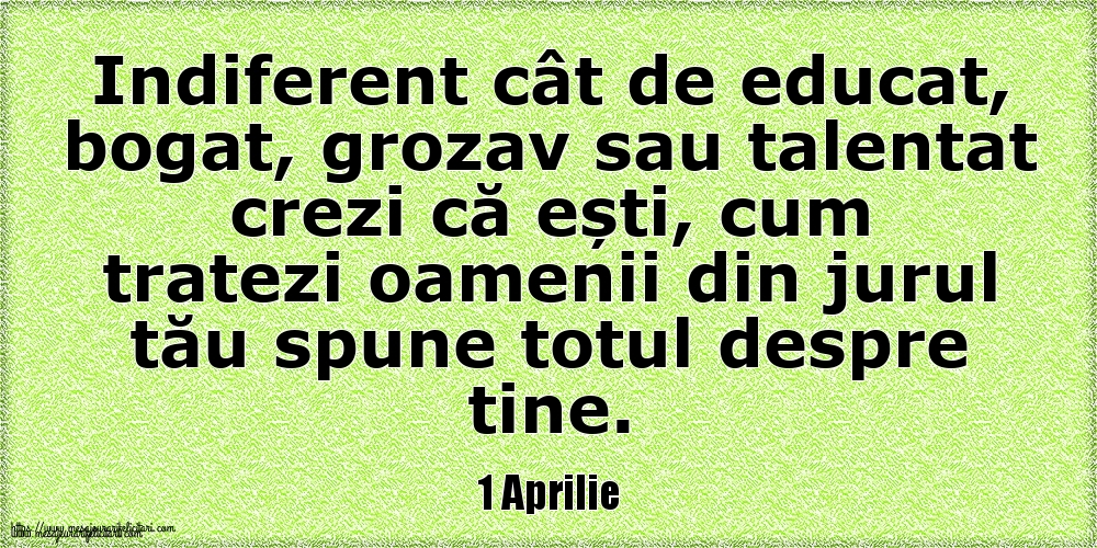 Felicitari de 1 Aprilie - 1 Aprilie Indiferent cât de educat, bogat, grozav sau talentat crezi că ești, cum tratezi oamenii din jurul tău spune totul despre tine.